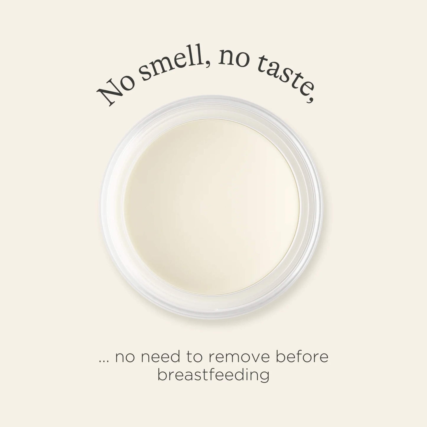 An open container of nipple balm viewed from above with text highlighting that it has no smell, no taste and does not need removing before breastfeeding.